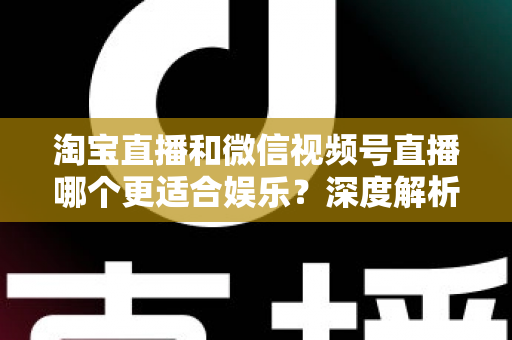 淘宝直播和微信视频号直播哪个更适合娱乐？深度解析两大平台的娱乐基因与选择指南