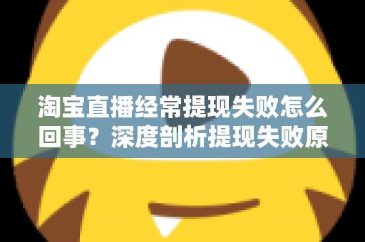 淘宝直播经常提现失败怎么回事？深度剖析提现失败原因与实用解决方案，让主播收益落袋为安
