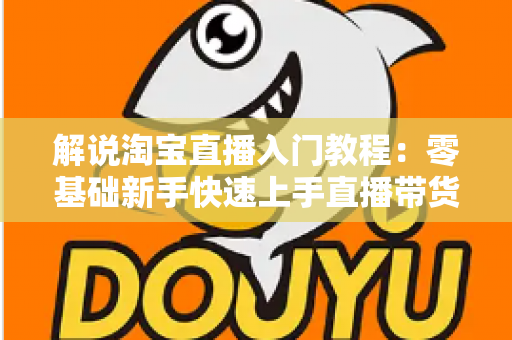解说淘宝直播入门教程:零基础新手快速上手直播带货的完整实战指南 解说淘宝直播入门教程:零基础新手快速上手直播带货的完整实战指南
