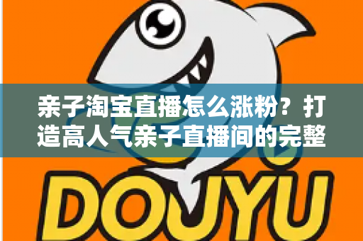 亲子淘宝直播怎么涨粉？打造高人气亲子直播间的完整实战指南