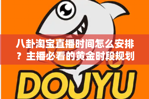 八卦淘宝直播时间怎么安排？主播必看的黄金时段规划全攻略