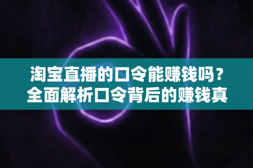 淘宝直播的口令能赚钱吗？全面解析口令背后的赚钱真相、正确玩法与避坑指南
