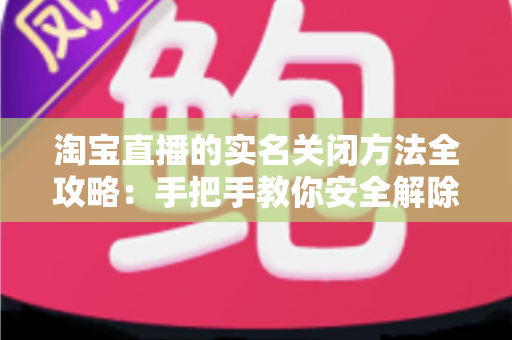 淘宝直播的实名关闭方法全攻略:手把手教你安全解除实名认证,全面守护个人隐私 淘宝直播的实名关闭方法全攻略:手把手教你安全解除实名认证,全面守护个人隐私