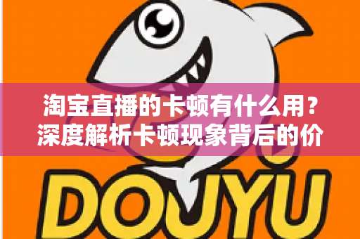 淘宝直播的卡顿有什么用？深度解析卡顿现象背后的价值、成因与实用优化方案