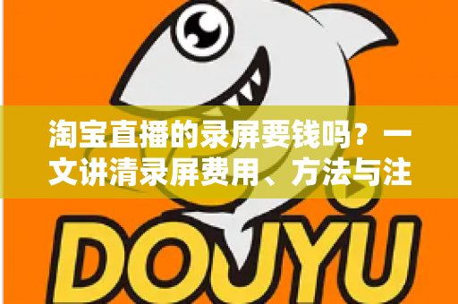 淘宝直播的录屏要钱吗？一文讲清录屏费用、方法与注意事项