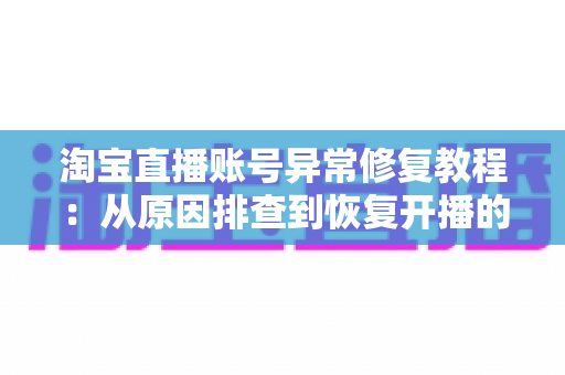淘宝直播账号异常修复教程：从原因排查到恢复开播的全流程实操指南