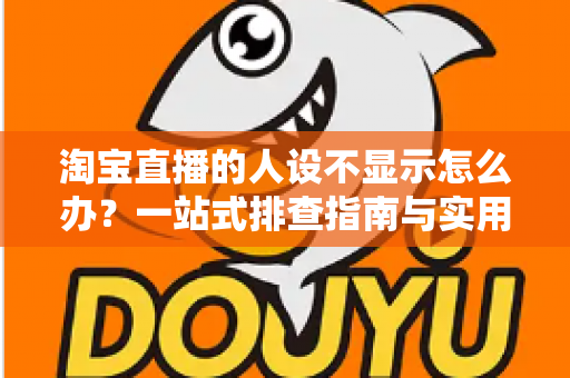 淘宝直播的人设不显示怎么办？一站式排查指南与实用修复方案助你快速恢复人设展示