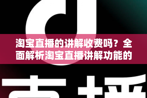 淘宝直播的讲解收费吗？全面解析淘宝直播讲解功能的费用真相与实用指南