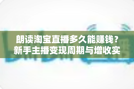 朗读淘宝直播多久能赚钱？新手主播变现周期与增收实战全指南