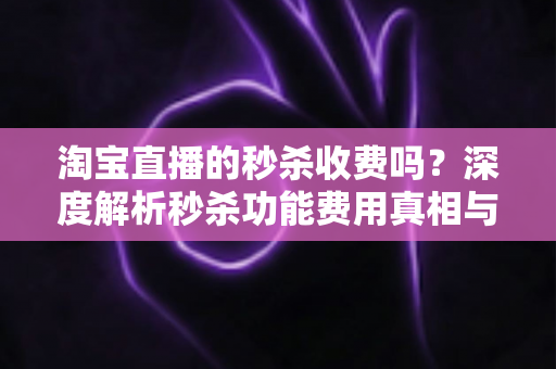 淘宝直播的秒杀收费吗？深度解析秒杀功能费用真相与商家运营全攻略