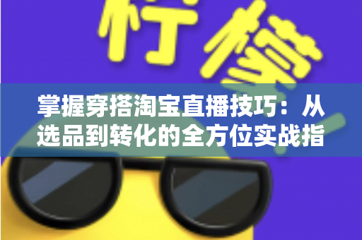 掌握穿搭淘宝直播技巧:从选品到转化的全方位实战指南,助你打造高人气穿搭直播间 掌握穿搭淘宝直播技巧:从选品到转化的全方位实战指南,助你打造高人气穿搭直播间