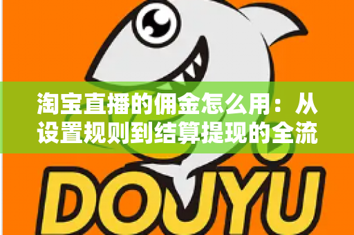 淘宝直播的佣金怎么用：从设置规则到结算提现的全流程实战指南