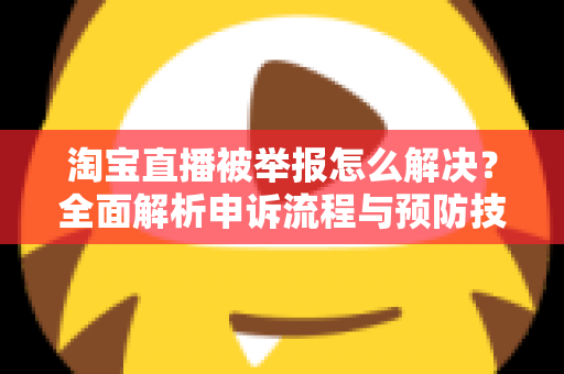 淘宝直播被举报怎么解决？全面解析申诉流程与预防技巧，助你快速恢复直播权限