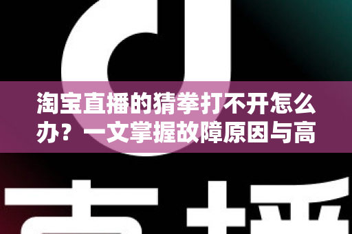 淘宝直播的猜拳打不开怎么办？一文掌握故障原因与高效解决全攻略