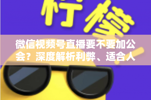 微信视频号直播要不要加公会？深度解析利弊、适合人群与避坑指南