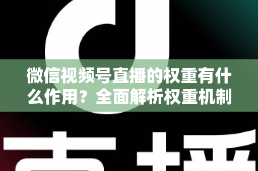 微信视频号直播的权重有什么作用？全面解析权重机制如何决定直播间流量、推荐与变现能力