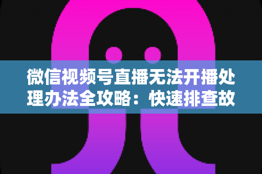 微信视频号直播无法开播处理办法全攻略：快速排查故障与高效恢复直播的实用指南