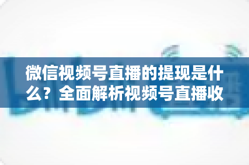 微信视频号直播的提现是什么?全面解析视频号直播收益提现流程、规则与常见问题 微信视频号直播的提现是什么?全面解析视频号直播收益提现流程、规则与常见问题