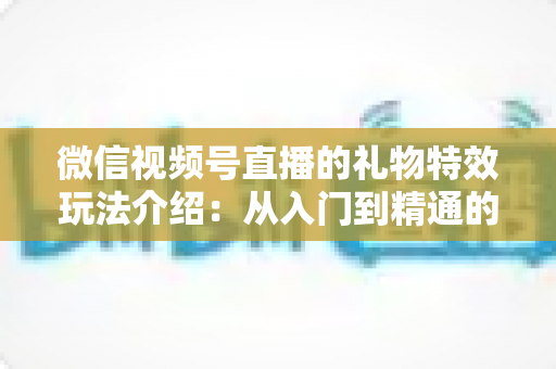 微信视频号直播的礼物特效玩法介绍：从入门到精通的直播互动全攻略