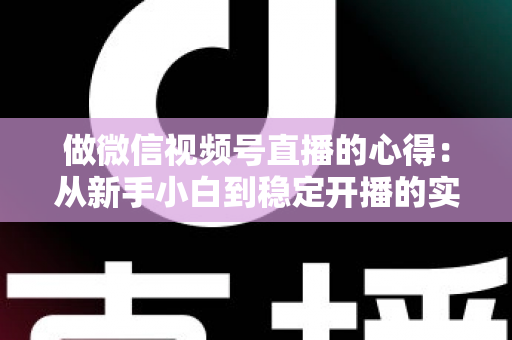 做微信视频号直播的心得:从新手小白到稳定开播的实战经验全解析 做微信视频号直播的心得:从新手小白到稳定开播的实战经验全解析