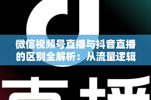 微信视频号直播与抖音直播的区别全解析:从流量逻辑到变现模式,一文帮你选对直播主阵地 微信视频号直播与抖音直播的区别全解析:从流量逻辑到变现模式,一文帮你选对直播主阵地