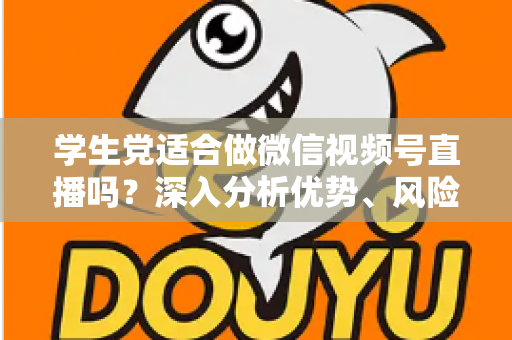 学生党适合做微信视频号直播吗？深入分析优势、风险与实操建议，帮你做出明智选择