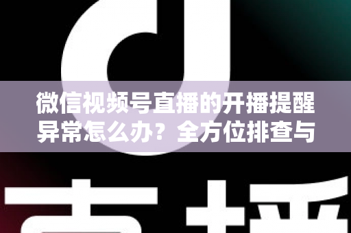 微信视频号直播的开播提醒异常怎么办？全方位排查与修复指南，助您不错过任何精彩直播