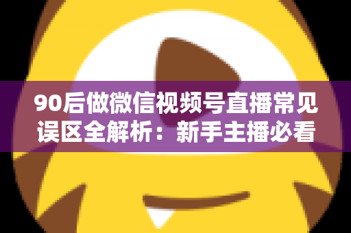90后做微信视频号直播常见误区全解析：新手主播必看的避坑指南