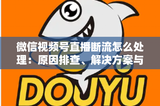 微信视频号直播断流怎么处理：原因排查、解决方案与预防全指南