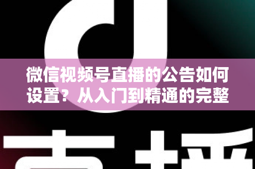 微信视频号直播的公告如何设置？从入门到精通的完整操作指南与实战技巧