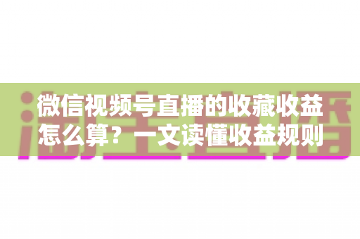 微信视频号直播的收藏收益怎么算？一文读懂收益规则、分成比例与提现全流程