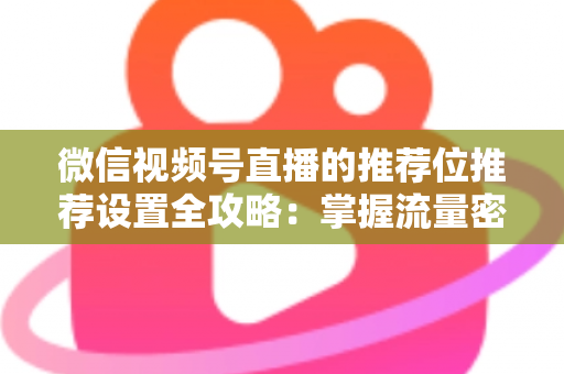 微信视频号直播的推荐位推荐设置全攻略：掌握流量密码，让直播间曝光翻倍的实操指南