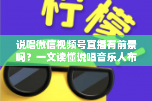 说唱微信视频号直播有前景吗？一文读懂说唱音乐人布局视频号直播的机遇、变现路径与实战打法