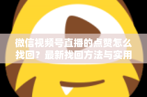 微信视频号直播的点赞怎么找回？最新找回方法与实用技巧全解析
