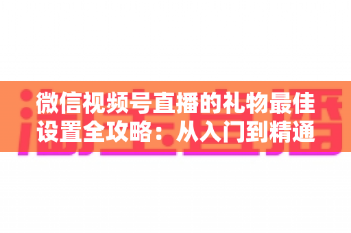 微信视频号直播的礼物最佳设置全攻略：从入门到精通的收益优化指南