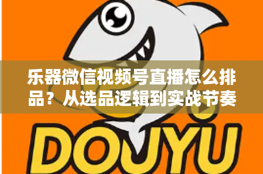 乐器微信视频号直播怎么排品？从选品逻辑到实战节奏的全攻略解析