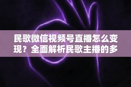 民歌微信视频号直播怎么变现？全面解析民歌主播的多元盈利路径与实操指南