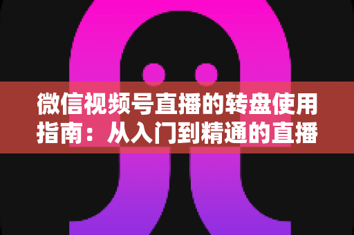 微信视频号直播的转盘使用指南:从入门到精通的直播间互动涨粉实战手册 微信视频号直播的转盘使用指南:从入门到精通的直播间互动涨粉实战手册