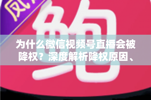 为什么微信视频号直播会被降权？深度解析降权原因、判断方法与恢复技巧