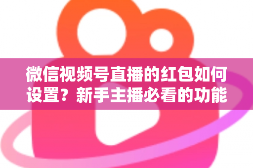 微信视频号直播的红包如何设置？新手主播必看的功能开启与实操全攻略
