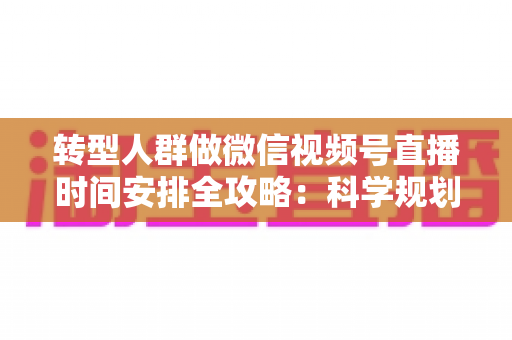转型人群做微信视频号直播时间安排全攻略:科学规划时段,让每一场直播都成为转型加速器 转型人群做微信视频号直播时间安排全攻略:科学规划时段,让每一场直播都成为转型加速器