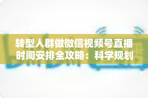 转型人群做微信视频号直播时间安排全攻略：科学规划时段，让每一场直播都成为转型加速器