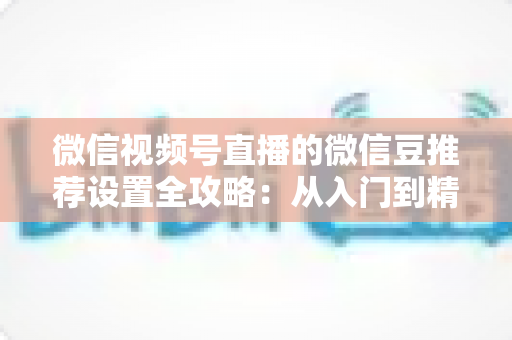 微信视频号直播的微信豆推荐设置全攻略:从入门到精通,轻松引爆直播间人气 微信视频号直播的微信豆推荐设置全攻略:从入门到精通,轻松引爆直播间人气