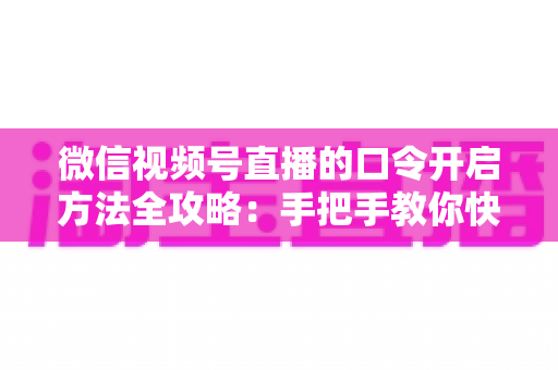微信视频号直播的口令开启方法全攻略：手把手教你快速掌握开启步骤与实用技巧