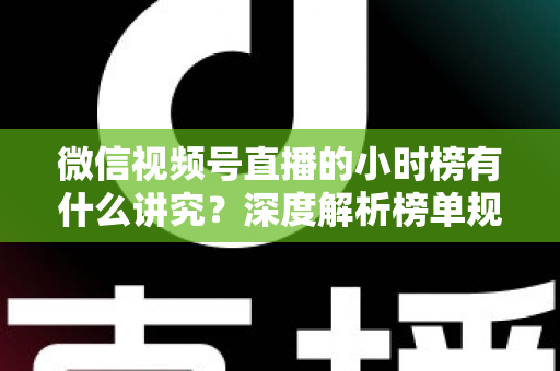 微信视频号直播的小时榜有什么讲究？深度解析榜单规则、冲榜技巧与避坑指南
