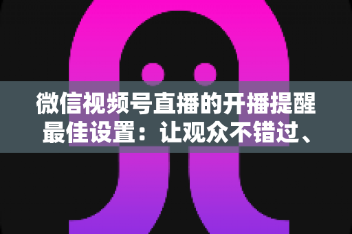 微信视频号直播的开播提醒最佳设置:让观众不错过、主播不流失的完整配置指南 微信视频号直播的开播提醒最佳设置:让观众不错过、主播不流失的完整配置指南