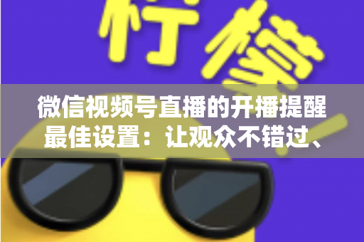 微信视频号直播的开播提醒最佳设置：让观众不错过、主播不流失的完整配置指南