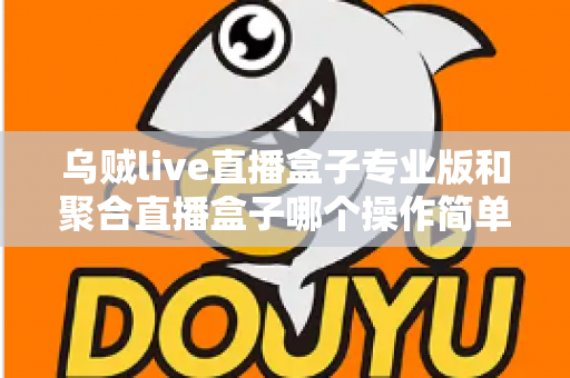 乌贼live直播盒子专业版和聚合直播盒子哪个操作简单？新手主播上手难度全维度深度测评