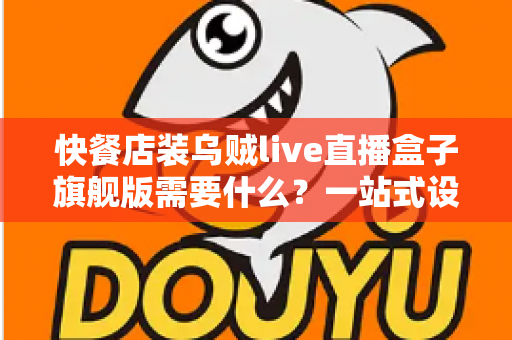 快餐店装乌贼live直播盒子旗舰版需要什么？一站式设备清单、资质流程与落地实战指南