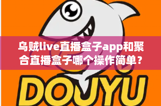 乌贼live直播盒子app和聚合直播盒子哪个操作简单?新手也能快速上手的完整对比指南 乌贼live直播盒子app和聚合直播盒子哪个操作简单?新手也能快速上手的完整对比指南